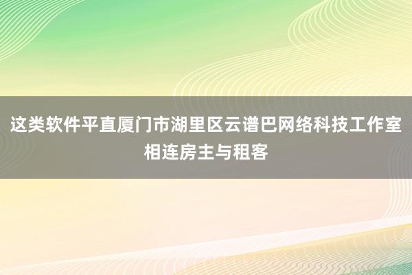 这类软件平直厦门市湖里区云谱巴网络科技工作室相连房主与租客