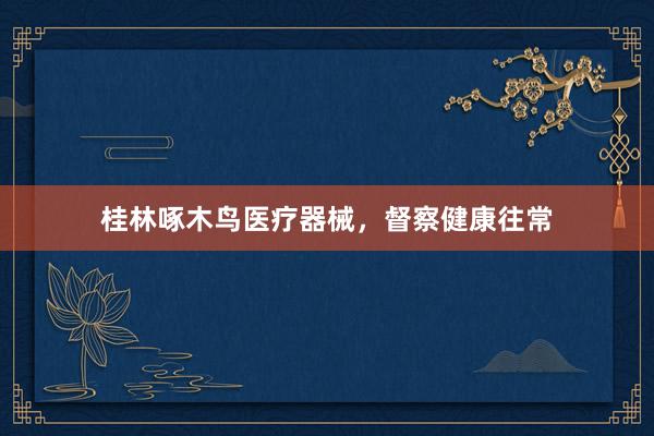 桂林啄木鸟医疗器械，督察健康往常
